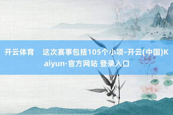 开云体育    这次赛事包括105个小项-开云(中国)Kaiyun·官方网站 登录入口