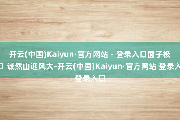 开云(中国)Kaiyun·官方网站 - 登录入口面子极了	诚然山迎风大-开云(中国)Kaiyun·官方网站 登录入口