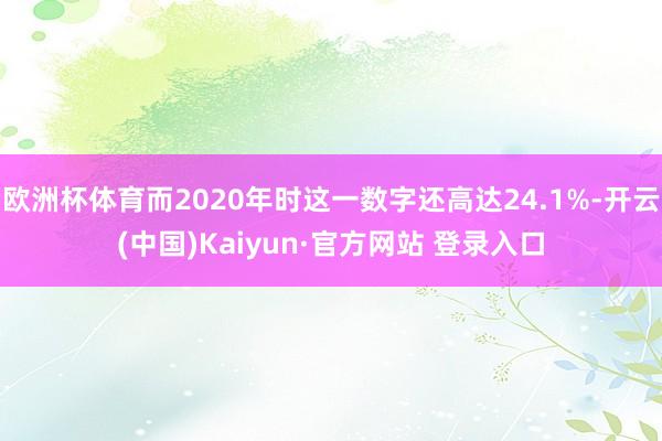 欧洲杯体育而2020年时这一数字还高达24.1%-开云(中国)Kaiyun·官方网站 登录入口