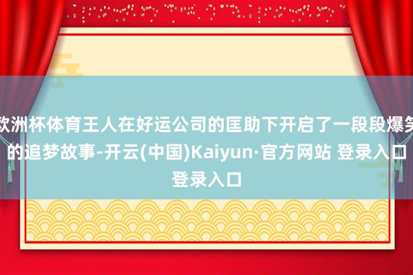 欧洲杯体育王人在好运公司的匡助下开启了一段段爆笑的追梦故事-开云(中国)Kaiyun·官方网站 登录入口