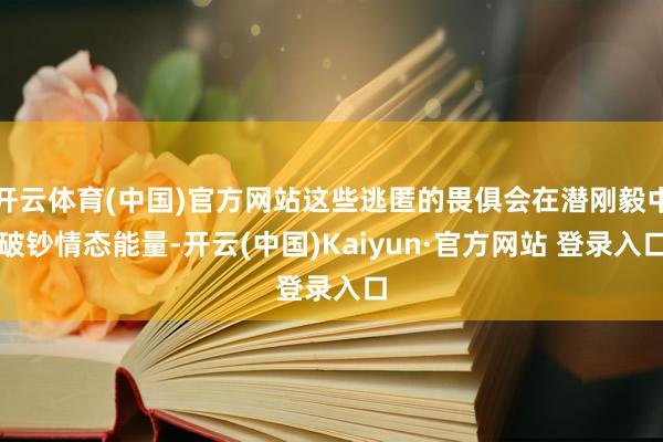 开云体育(中国)官方网站这些逃匿的畏俱会在潜刚毅中破钞情态能量-开云(中国)Kaiyun·官方网站 登录入口
