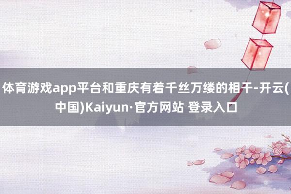 体育游戏app平台和重庆有着千丝万缕的相干-开云(中国)Kaiyun·官方网站 登录入口