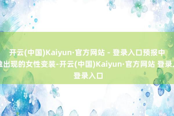 开云(中国)Kaiyun·官方网站 - 登录入口预报中唯独出现的女性变装-开云(中国)Kaiyun·官方网站 登录入口