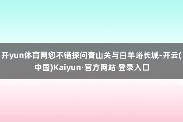 开yun体育网您不错探问青山关与白羊峪长城-开云(中国)Kaiyun·官方网站 登录入口