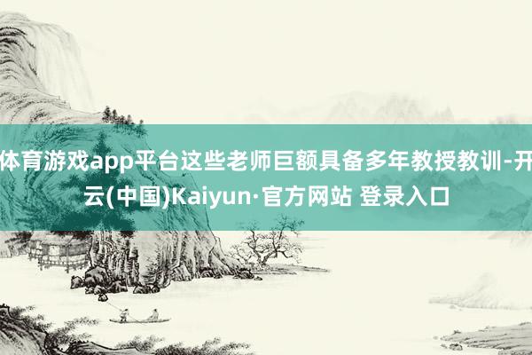 体育游戏app平台这些老师巨额具备多年教授教训-开云(中国)Kaiyun·官方网站 登录入口