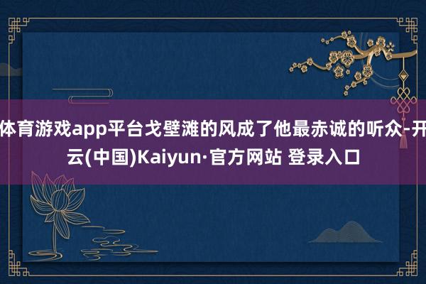 体育游戏app平台戈壁滩的风成了他最赤诚的听众-开云(中国)Kaiyun·官方网站 登录入口