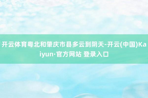 开云体育粤北和肇庆市县多云到阴天-开云(中国)Kaiyun·官方网站 登录入口