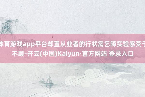 体育游戏app平台却置从业者的行状需乞降实验感受于不顾-开云(中国)Kaiyun·官方网站 登录入口