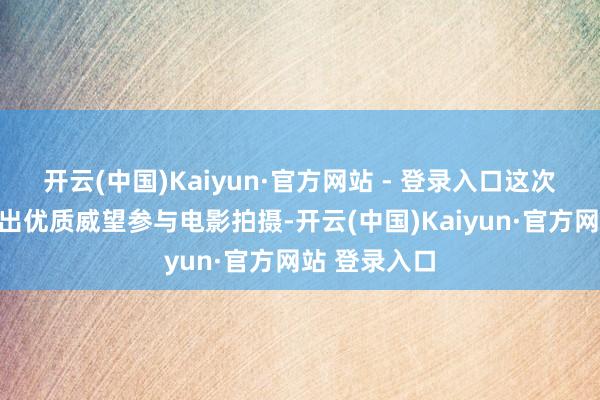 开云(中国)Kaiyun·官方网站 - 登录入口这次京剧院也派出优质威望参与电影拍摄-开云(中国)Kaiyun·官方网站 登录入口