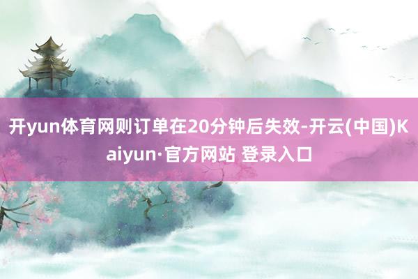 开yun体育网则订单在20分钟后失效-开云(中国)Kaiyun·官方网站 登录入口