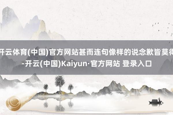 开云体育(中国)官方网站甚而连句像样的说念歉皆莫得-开云(中国)Kaiyun·官方网站 登录入口