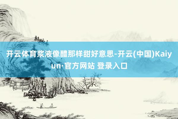 开云体育浆液像醴那样甜好意思-开云(中国)Kaiyun·官方网站 登录入口