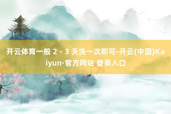 开云体育一般 2 - 3 天洗一次即可-开云(中国)Kaiyun·官方网站 登录入口