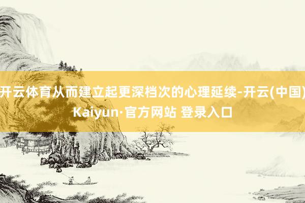 开云体育从而建立起更深档次的心理延续-开云(中国)Kaiyun·官方网站 登录入口