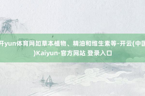 开yun体育网如草本植物、精油和维生素等-开云(中国)Kaiyun·官方网站 登录入口