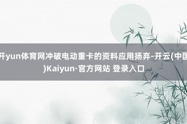 开yun体育网冲破电动重卡的资料应用扬弃-开云(中国)Kaiyun·官方网站 登录入口