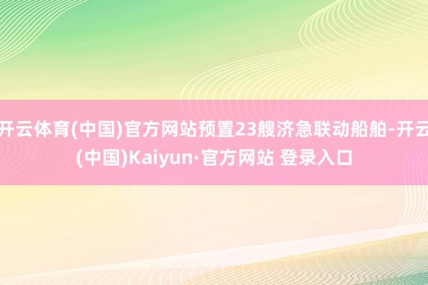 开云体育(中国)官方网站预置23艘济急联动船舶-开云(中国)Kaiyun·官方网站 登录入口