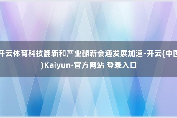 开云体育科技翻新和产业翻新会通发展加速-开云(中国)Kaiyun·官方网站 登录入口