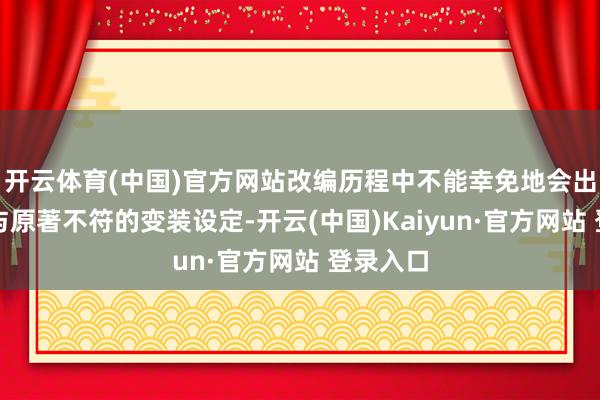 开云体育(中国)官方网站改编历程中不能幸免地会出现一些与原著不符的变装设定-开云(中国)Kaiyun·官方网站 登录入口