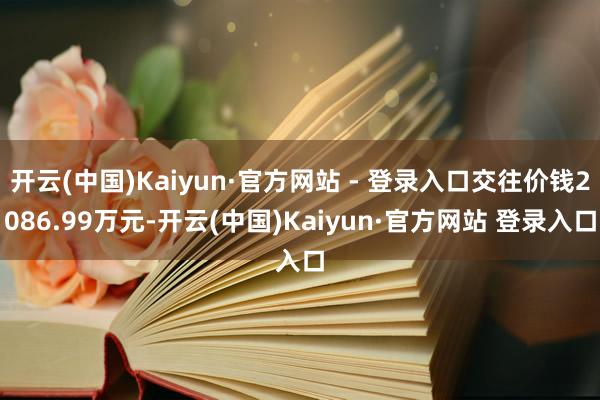 开云(中国)Kaiyun·官方网站 - 登录入口交往价钱2086.99万元-开云(中国)Kaiyun·官方网站 登录入口