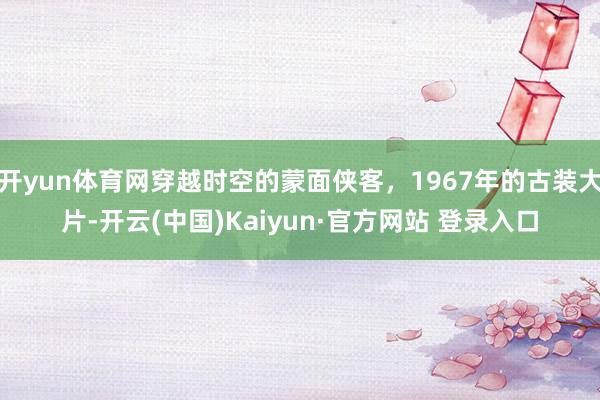 开yun体育网穿越时空的蒙面侠客，1967年的古装大片-开云(中国)Kaiyun·官方网站 登录入口