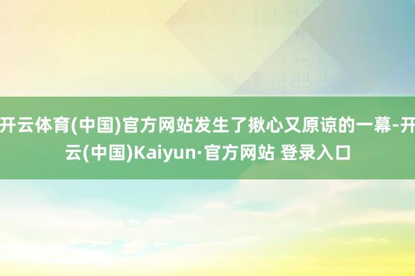开云体育(中国)官方网站发生了揪心又原谅的一幕-开云(中国)Kaiyun·官方网站 登录入口