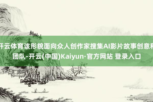 开云体育该形貌面向众人创作家搜集AI影片故事创意和团队-开云(中国)Kaiyun·官方网站 登录入口