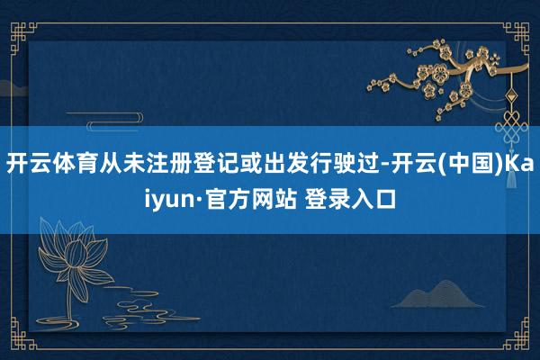 开云体育从未注册登记或出发行驶过-开云(中国)Kaiyun·官方网站 登录入口