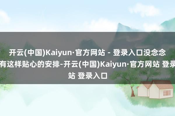 开云(中国)Kaiyun·官方网站 - 登录入口没念念到会有这样贴心的安排-开云(中国)Kaiyun·官方网站 登录入口
