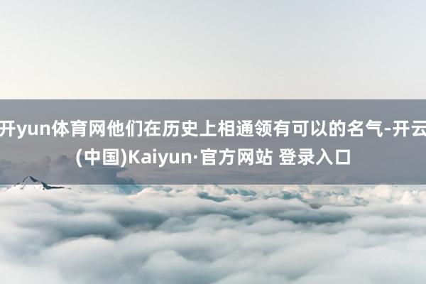 开yun体育网他们在历史上相通领有可以的名气-开云(中国)Kaiyun·官方网站 登录入口