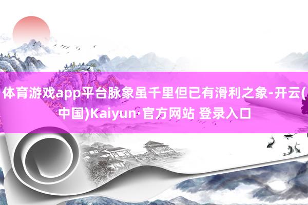 体育游戏app平台脉象虽千里但已有滑利之象-开云(中国)Kaiyun·官方网站 登录入口