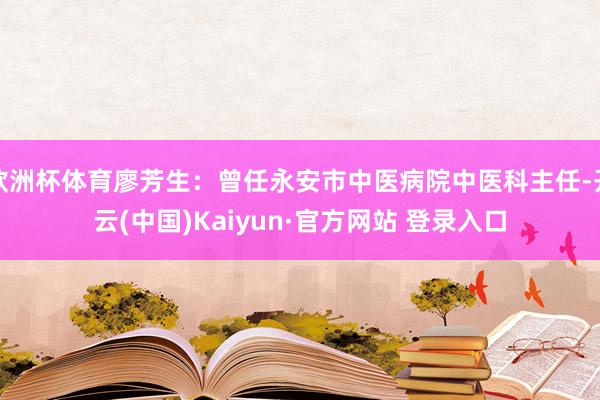 欧洲杯体育廖芳生：曾任永安市中医病院中医科主任-开云(中国)Kaiyun·官方网站 登录入口