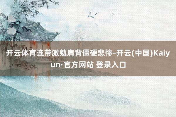 开云体育连带激勉肩背僵硬悲惨-开云(中国)Kaiyun·官方网站 登录入口