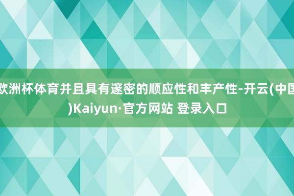 欧洲杯体育并且具有邃密的顺应性和丰产性-开云(中国)Kaiyun·官方网站 登录入口