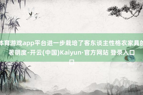 体育游戏app平台进一步栽培了客东谈主性格农家具的著明度-开云(中国)Kaiyun·官方网站 登录入口
