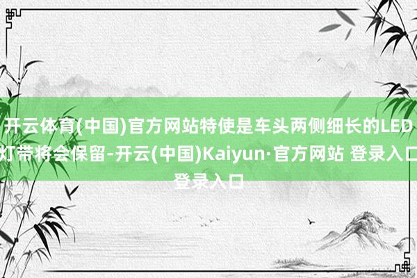 开云体育(中国)官方网站特使是车头两侧细长的LED灯带将会保留-开云(中国)Kaiyun·官方网站 登录入口