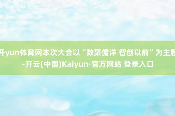 开yun体育网本次大会以“数聚儋洋 智创以前”为主题-开云(中国)Kaiyun·官方网站 登录入口