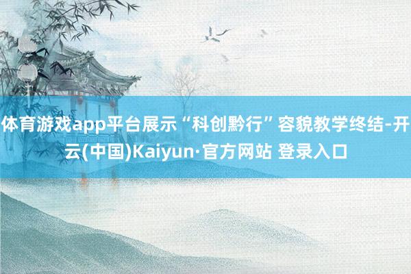 体育游戏app平台展示“科创黔行”容貌教学终结-开云(中国)Kaiyun·官方网站 登录入口