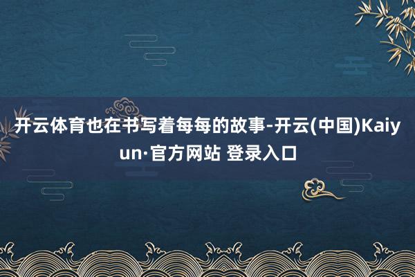 开云体育也在书写着每每的故事-开云(中国)Kaiyun·官方网站 登录入口