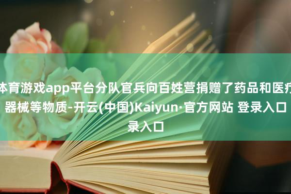 体育游戏app平台分队官兵向百姓营捐赠了药品和医疗器械等物质-开云(中国)Kaiyun·官方网站 登录入口