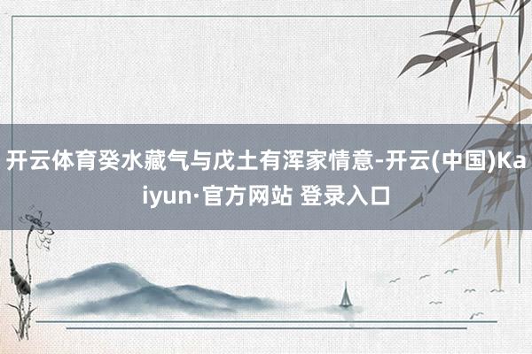 开云体育癸水藏气与戊土有浑家情意-开云(中国)Kaiyun·官方网站 登录入口