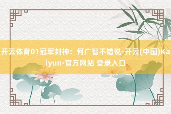 开云体育01冠军封神：何广智不错说-开云(中国)Kaiyun·官方网站 登录入口
