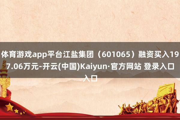 体育游戏app平台江盐集团（601065）融资买入197.06万元-开云(中国)Kaiyun·官方网站 登录入口
