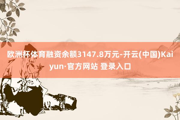 欧洲杯体育融资余额3147.8万元-开云(中国)Kaiyun·官方网站 登录入口