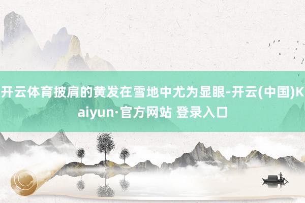 开云体育披肩的黄发在雪地中尤为显眼-开云(中国)Kaiyun·官方网站 登录入口