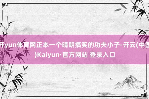 开yun体育网正本一个晴朗搞笑的功夫小子-开云(中国)Kaiyun·官方网站 登录入口