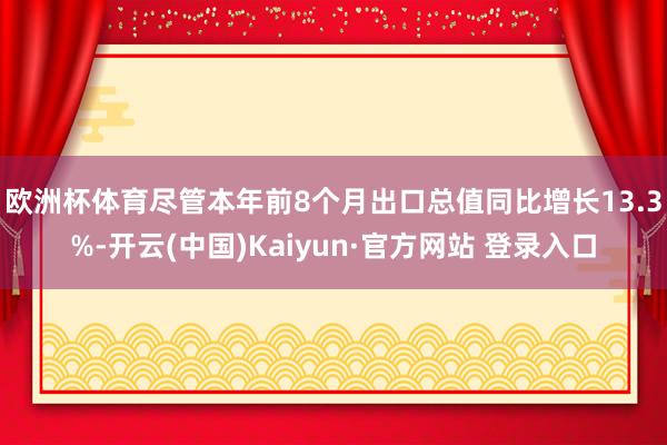 欧洲杯体育　　尽管本年前8个月出口总值同比增长13.3%-开云(中国)Kaiyun·官方网站 登录入口