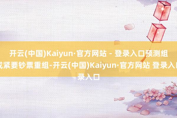 开云(中国)Kaiyun·官方网站 - 登录入口预测组成紧要钞票重组-开云(中国)Kaiyun·官方网站 登录入口