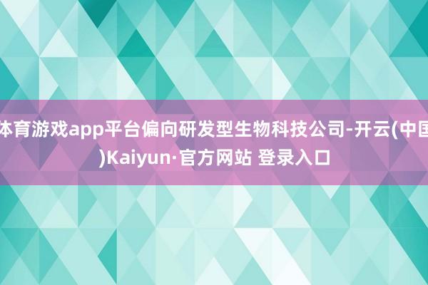 体育游戏app平台偏向研发型生物科技公司-开云(中国)Kaiyun·官方网站 登录入口
