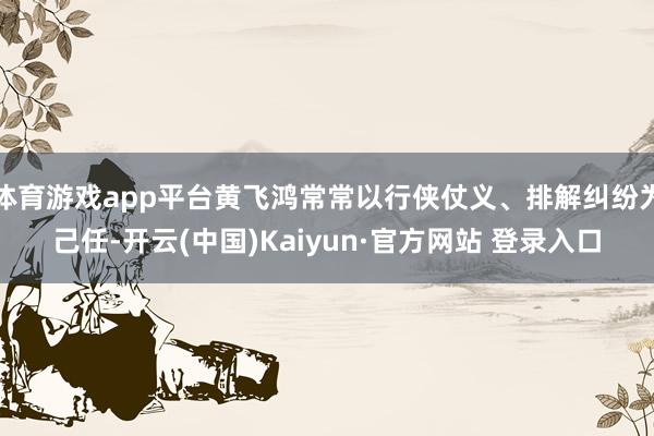 体育游戏app平台黄飞鸿常常以行侠仗义、排解纠纷为己任-开云(中国)Kaiyun·官方网站 登录入口